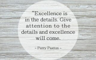 Excellence is in the details. Give atttention to the details and excellence will come. Perry Paxton